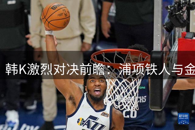 韩K激烈对决前瞻：浦项铁人与金泉尚武角球数据揭秘